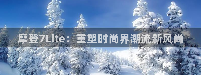 mg不朽情缘kgame：摩登7Lite：重塑时尚界潮流新风尚