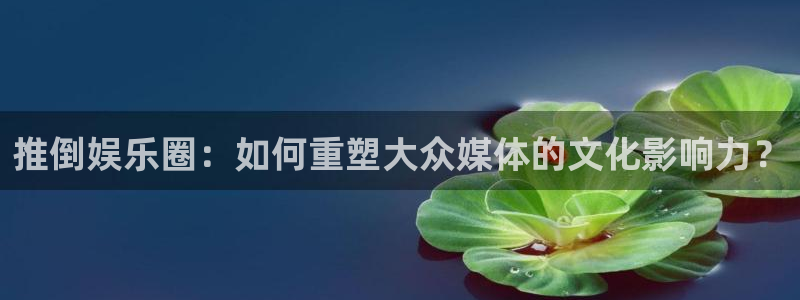 mg不朽情缘3平台注册：推倒娱乐圈：如何重塑大众媒体的文化影响力？