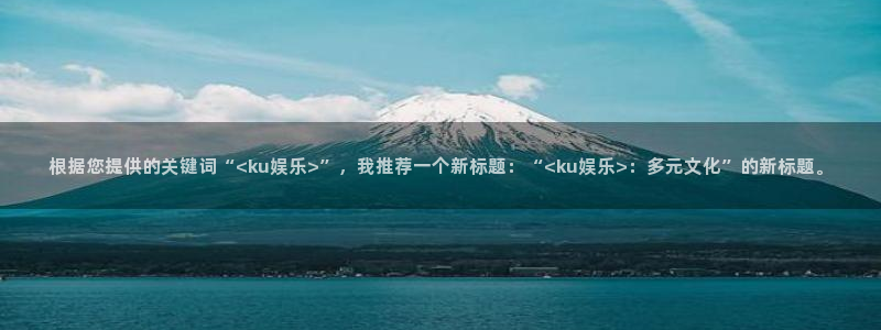 mg不朽情缘登陆：根据您提供的关键词“<ku娱乐>”，我推荐一个新标题：“<ku