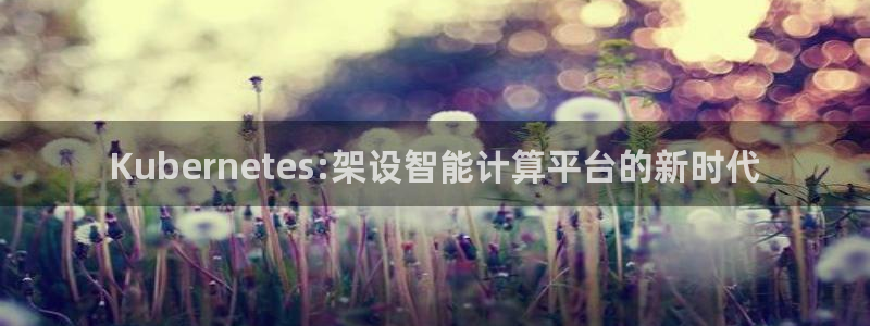 mg不朽情缘凯捷开号链接：Kubernetes:架设智能计算平台的新时代