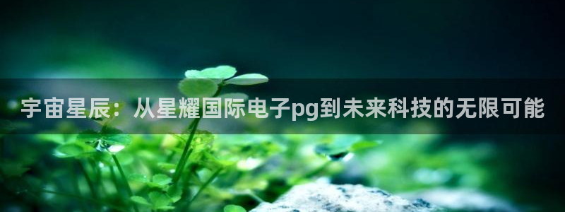 mg不朽情缘体育f开户：宇宙星辰：从星耀国际电子pg到未来科技的无限可能