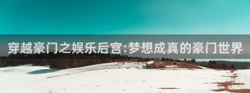 mg不朽情缘平台注册：穿越豪门之娱乐后宫:梦想成真的豪门世界