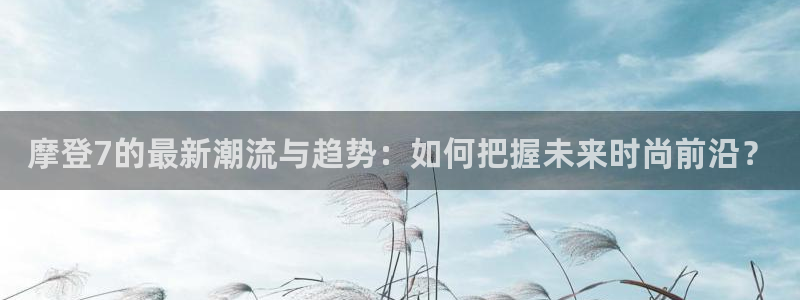mg不朽情缘4注册：摩登7的最新潮流与趋势：如何把握未来时尚前沿？