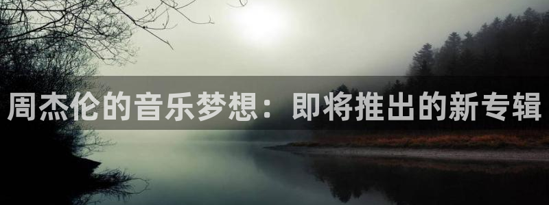 mg不朽情缘2代理注册：周杰伦的音乐梦想：即将推出的新专辑