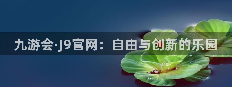 mg不朽情缘体育免费注册入口：九游会·J9官网：自由与创新的乐园