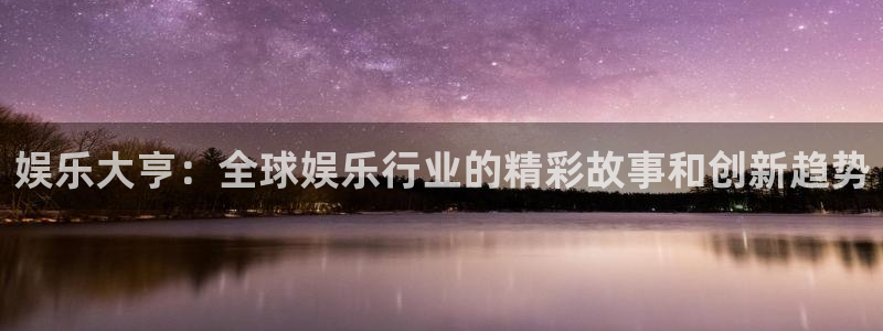 mg不朽情缘平台总代理：娱乐大亨：全球娱乐行业的精彩故事和创新趋势