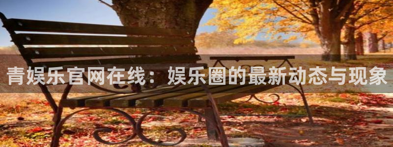 mg不朽情缘凯捷开号链接：青娱乐官网在线：娱乐圈的最新动态与现象