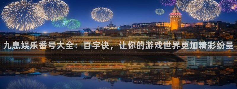 mg不朽情缘平台注册入口：九息娱乐番号大全：百字诀，让你的游戏世界更加精彩纷呈
