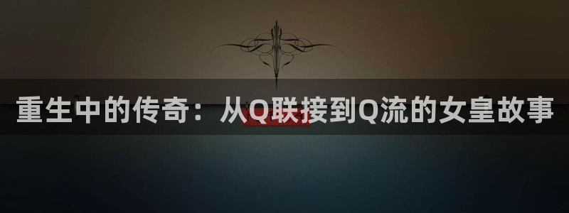 mg不朽情缘平台官网：重生中的传奇：从Q联接到Q流的女皇故事