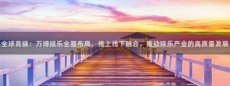 mg不朽情缘体育游戏：全球竞猜：万博娱乐全面布局，线上线下融合，推动娱乐产业的高