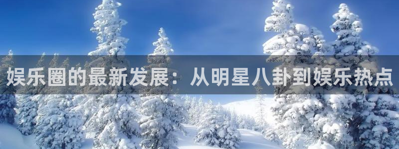 mg不朽情缘集团官网：娱乐圈的最新发展：从明星八卦到娱乐热点