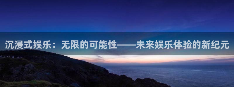 mg不朽情缘平台注册入口：沉浸式娱乐：无限的可能性——未来娱乐体验的新纪元