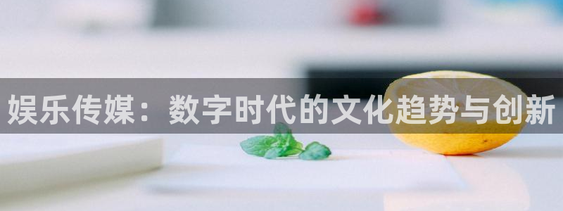 mg不朽情缘3官网登录：娱乐传媒：数字时代的文化趋势与创新