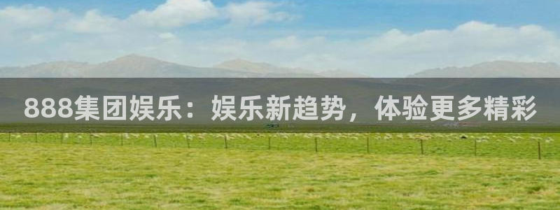 mg不朽情缘体育官网登录：888集团娱乐：娱乐新趋势，体验更多精彩